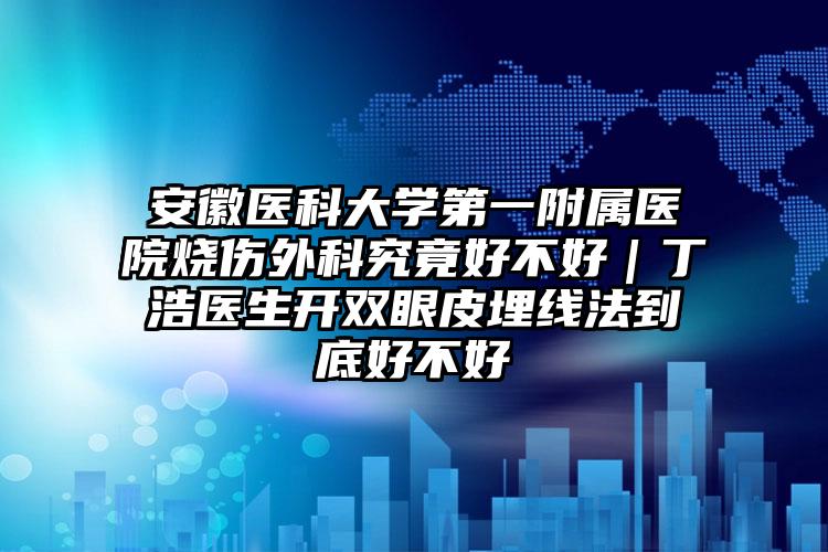 安徽医科大学第一附属医院烧伤外科究竟好不好|丁浩医生开双眼皮埋线法到底好不好