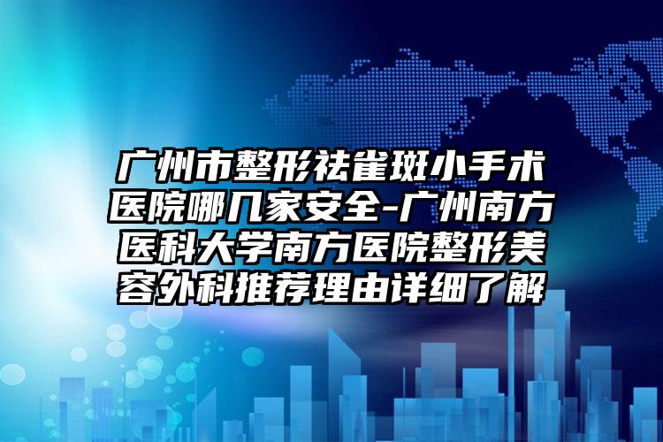 广州市整形祛雀斑小手术医院哪几家安全-广州南方医科大学南方医院整形美容外科推荐理由详细了解