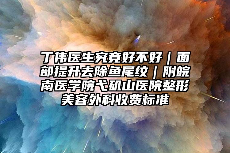 丁伟医生究竟好不好｜面部提升去除鱼尾纹｜附皖南医学院弋矶山医院整形美容外科收费标准