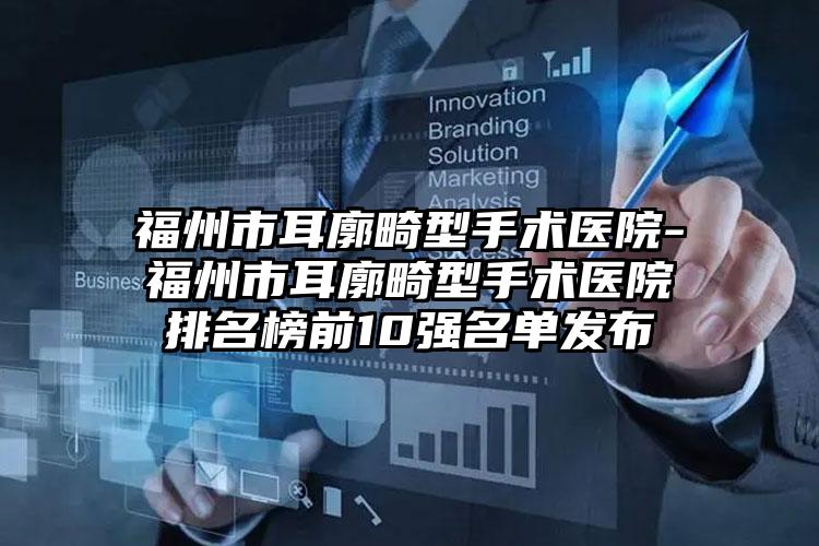 福州市耳廓畸型手术医院-福州市耳廓畸型手术医院排名榜前10强名单发布