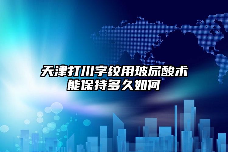 天津打川字纹用玻尿酸术能保持多久如何
