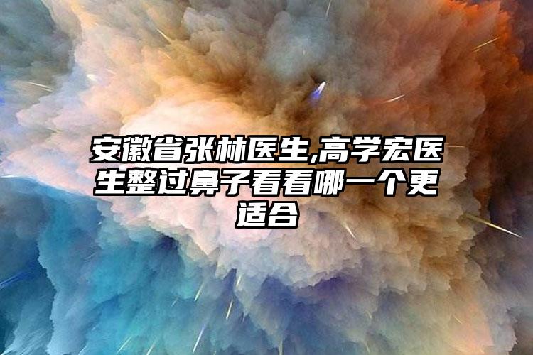 安徽省张林医生,高学宏医生整过鼻子看看哪一个更适合