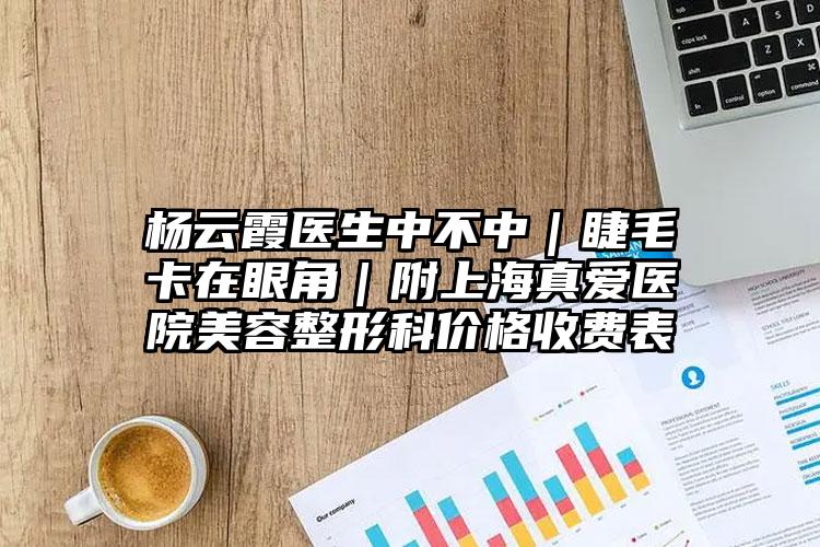 杨云霞医生中不中｜睫毛卡在眼角｜附上海真爱医院美容整形科价格收费表