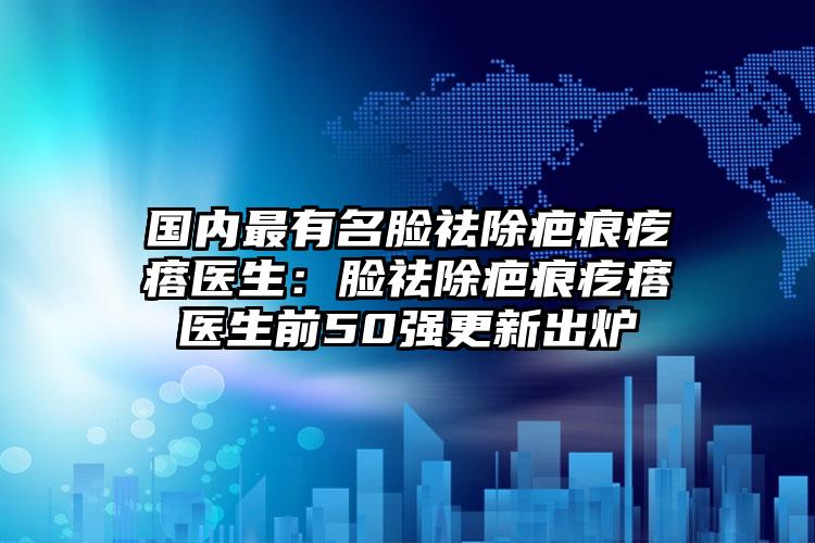 国内最有名脸祛除疤痕疙瘩医生：脸祛除疤痕疙瘩医生前50强更新出炉