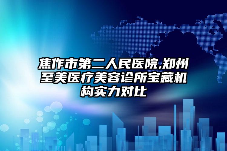 焦作市第二人民医院,郑州至美医疗美容诊所宝藏机构实力对比