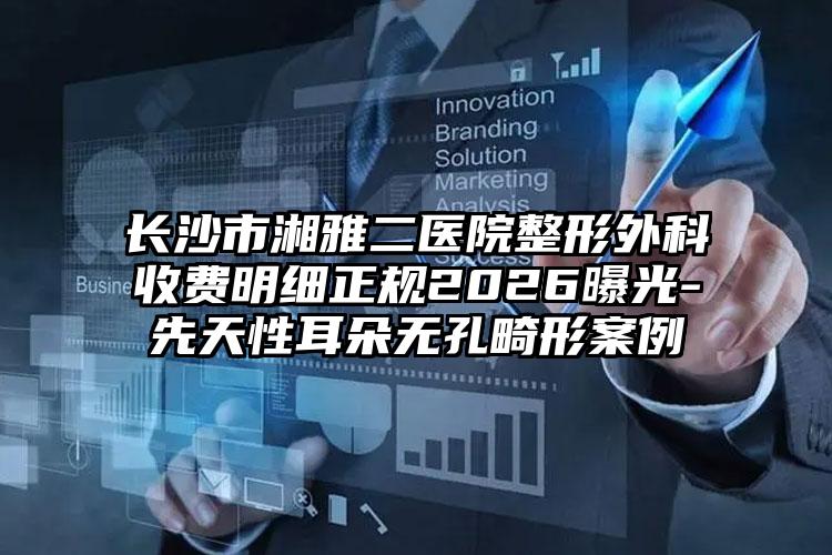长沙市湘雅二医院整形外科收费明细正规2026曝光-先天性耳朵无孔畸形案例