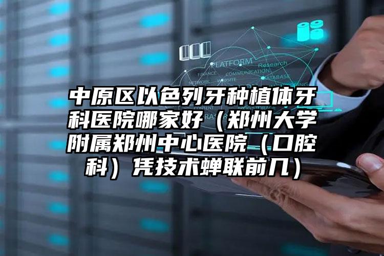 中原区以色列牙种植体牙科医院哪家好(郑州大学附属郑州中心医院(口腔科)凭技术蝉联前几)