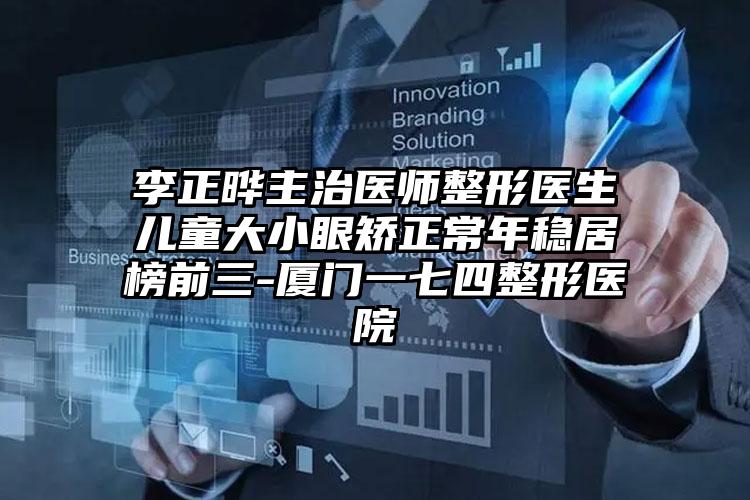 李正晔主治医师整形医生儿童大小眼矫正常年稳居榜前三-厦门一七四整形医院