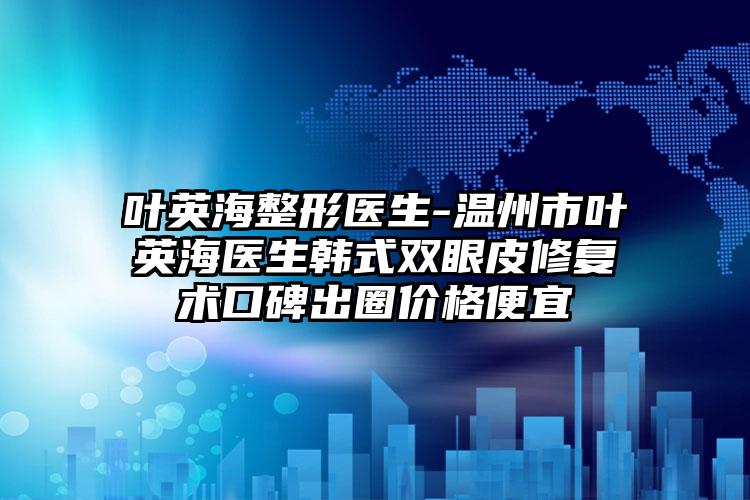 叶英海整形医生-温州市叶英海医生韩式双眼皮修复术口碑出圈价格便宜