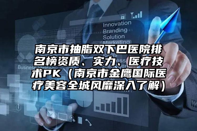南京市抽脂双下巴医院排名榜资质、实力、医疗技术PK（南京市金鹰国际医疗美容全城风靡深入了解）