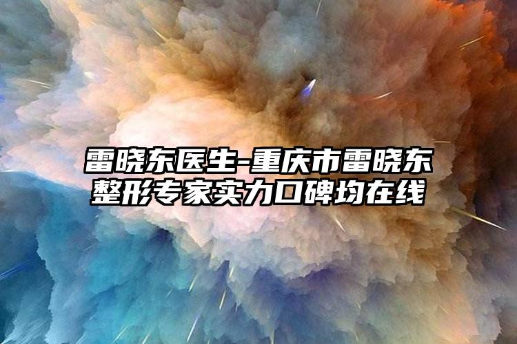 雷晓东医生-重庆市雷晓东整形专家实力口碑均在线