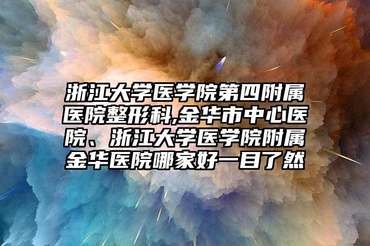 浙江大学医学院第四附属医院整形科,金华市中心医院、浙江大学医学院附属金华医院哪家好一目了然