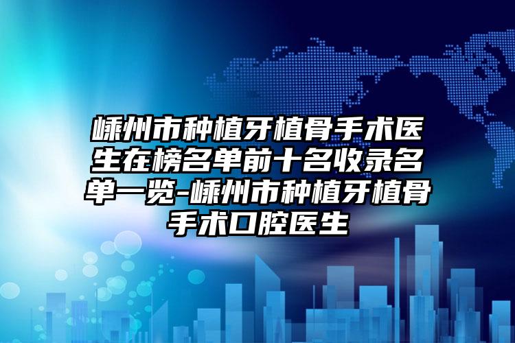 嵊州市种植牙植骨手术医生在榜名单前十名收录名单一览-嵊州市种植牙植骨手术口腔医生