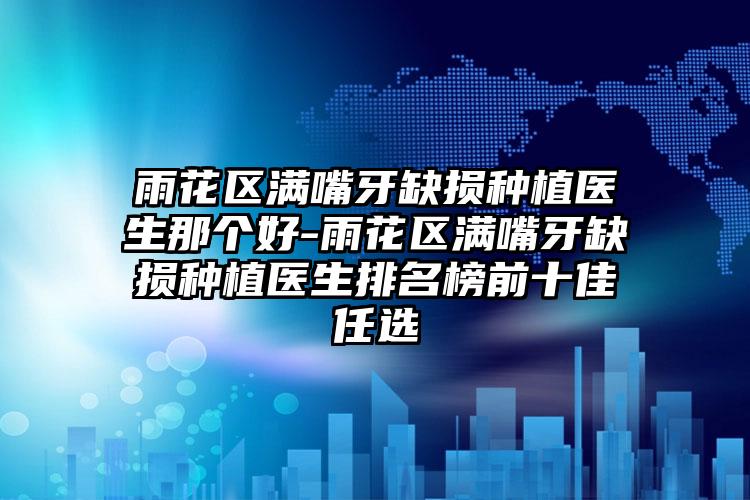 雨花区满嘴牙缺损种植医生那个好-雨花区满嘴牙缺损种植医生排名榜前十佳任选