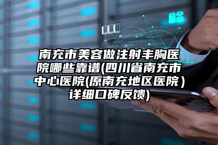 南充市美容做注射丰胸医院哪些靠谱(四川省南充市中心医院(原南充地区医院)详细口碑反馈)