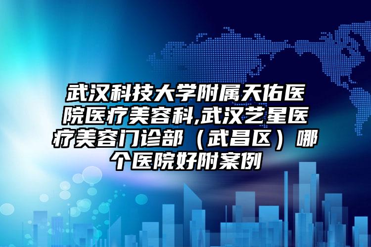 武汉科技大学附属天佑医院医疗美容科,武汉艺星医疗美容门诊部（武昌区）哪个医院好附案例