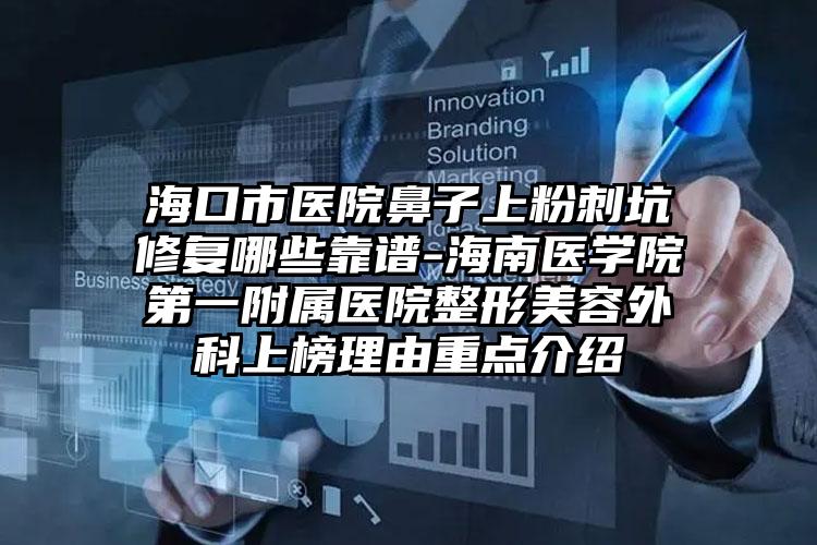 海口市医院鼻子上粉刺坑修复哪些靠谱-海南医学院第一附属医院整形美容外科上榜理由重点介绍
