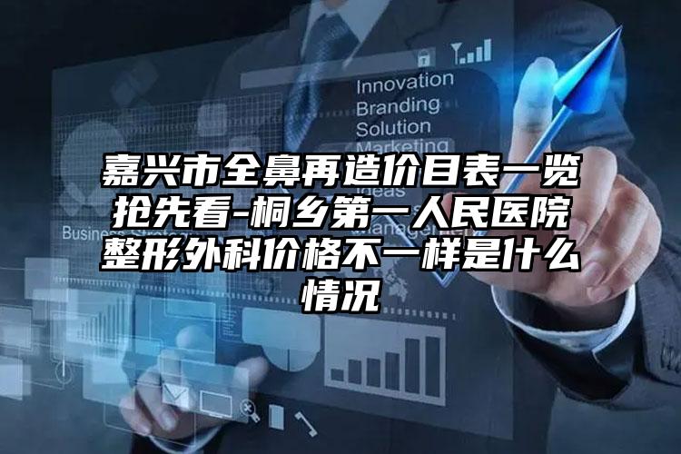 嘉兴市全鼻再造价目表一览抢先看-桐乡第一人民医院整形外科价格不一样是什么情况