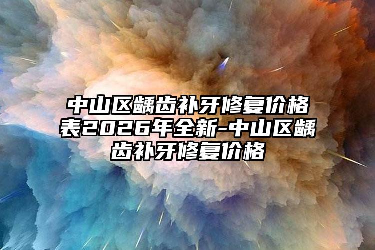 中山区龋齿补牙修复价格表2026年全新-中山区龋齿补牙修复价格