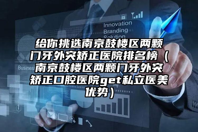 给你挑选南京鼓楼区两颗门牙外突矫正医院排名榜(南京鼓楼区两颗门牙外突矫正口腔医院get私立医美优势)