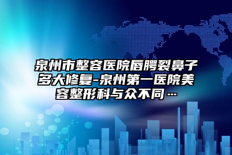 泉州市整容医院唇腭裂鼻子多大修复-泉州第一医院美容整形科与众不同…