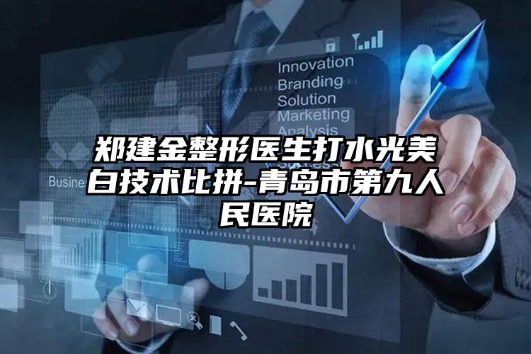 郑建金整形医生打水光美白技术比拼-青岛市第九人民医院