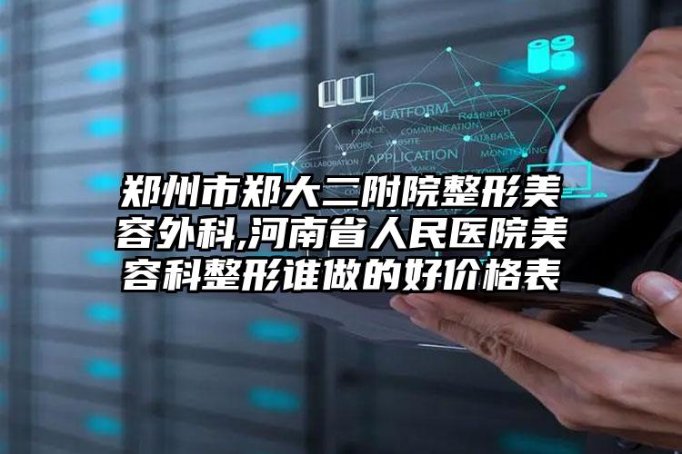 郑州市郑大二附院整形美容外科,河南省人民医院美容科整形谁做的好价格表