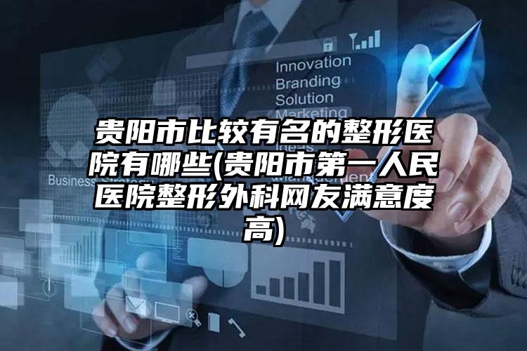 贵阳市比较有名的整形医院有哪些(贵阳市第一人民医院整形外科网友满意度高)