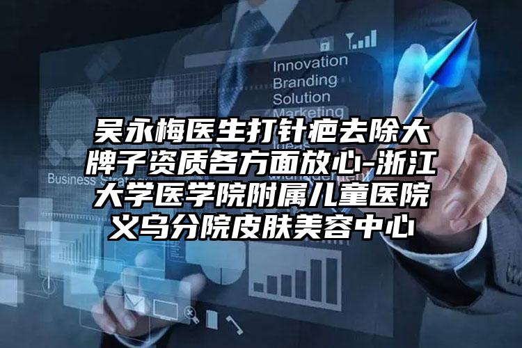 吴永梅医生打针疤去除大牌子资质各方面放心-浙江大学医学院附属儿童医院义乌分院皮肤美容中心