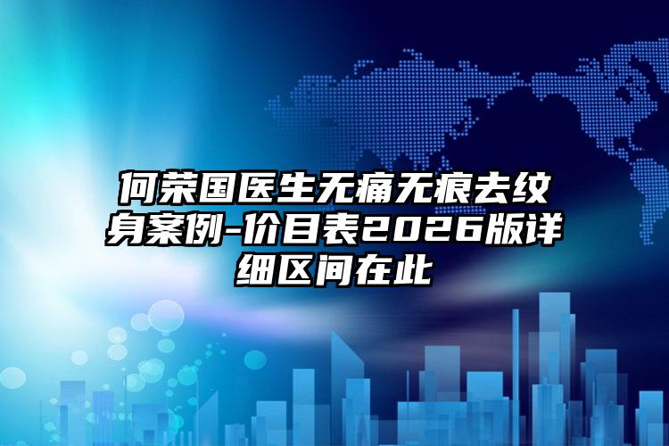 何荣国医生无痛无痕去纹身案例-价目表2026版详细区间在此