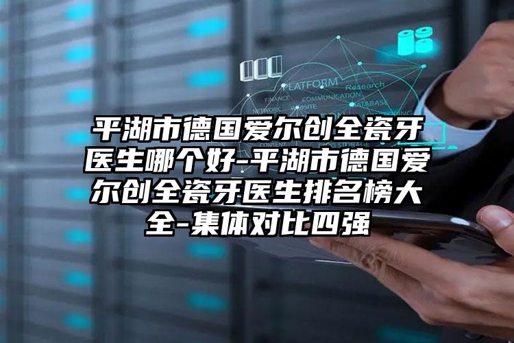 平湖市德国爱尔创全瓷牙医生哪个好-平湖市德国爱尔创全瓷牙医生排名榜大全-集体对比四强