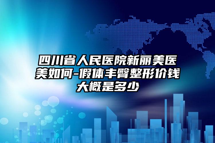 四川省人民医院新丽美医美如何-假体丰臀整形价钱大概是多少