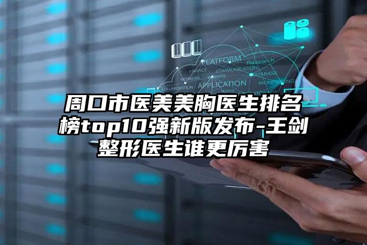周口市医美美胸医生排名榜top10强新版发布-王剑整形医生谁更厉害