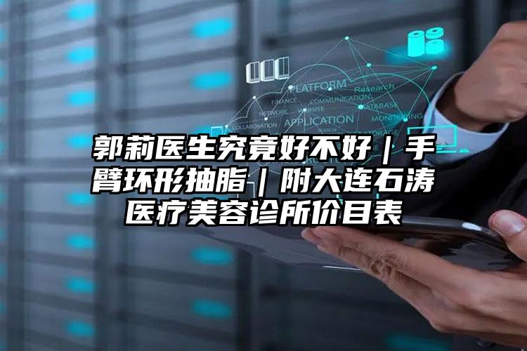 郭莉医生究竟好不好|手臂环形抽脂|附大连石涛医疗美容诊所价目表