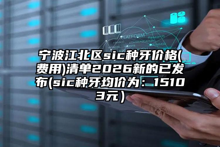 宁波江北区sic种牙价格(费用)清单2026新的已发布(sic种牙均价为：15103元）
