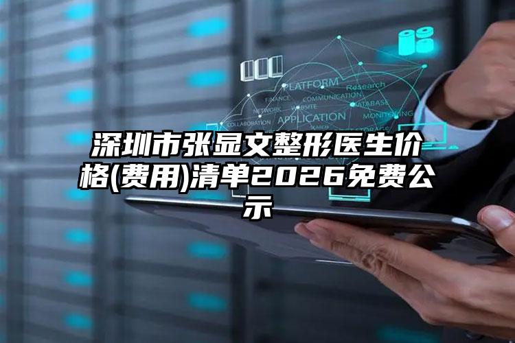 深圳市张显文整形医生价格(费用)清单2026免费公示