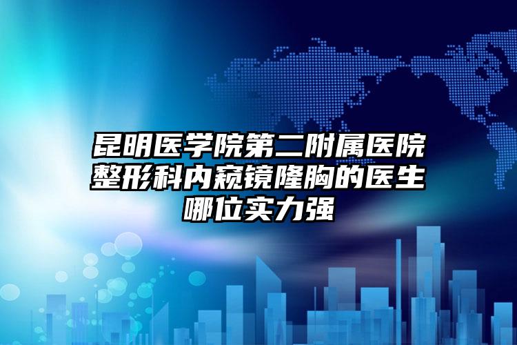 昆明医学院第二附属医院整形科内窥镜隆胸的医生哪位实力强
