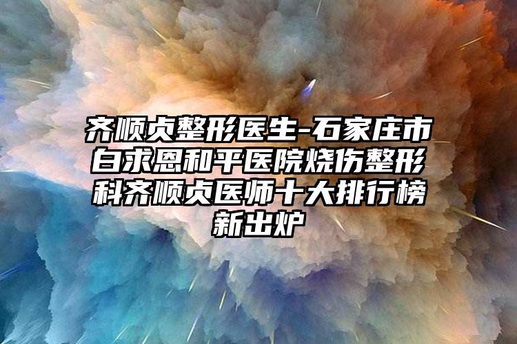 齐顺贞整形医生-石家庄市白求恩和平医院烧伤整形科齐顺贞医师十大排行榜新出炉