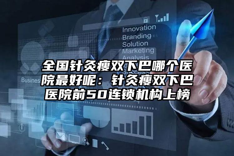 全国针灸瘦双下巴哪个医院最好呢：针灸瘦双下巴医院前50连锁机构上榜