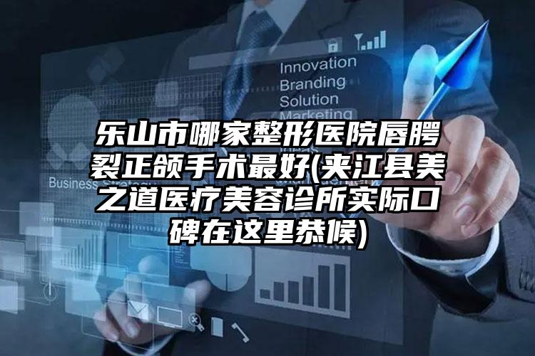 乐山市哪家整形医院唇腭裂正颌手术最好(夹江县美之道医疗美容诊所实际口碑在这里恭候)