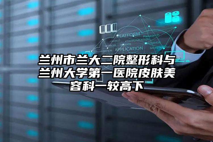 兰州市兰大二院整形科与兰州大学第一医院皮肤美容科一较高下