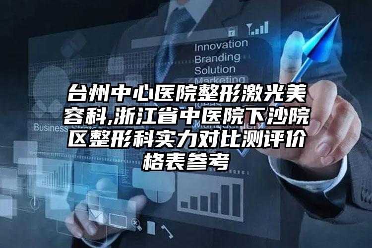 台州中心医院整形激光美容科,浙江省中医院下沙院区整形科实力对比测评价格表参考