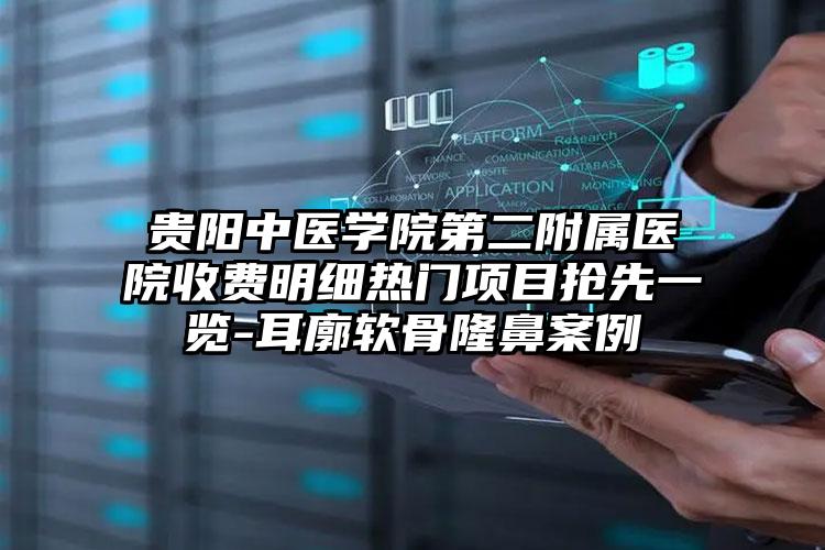 贵阳中医学院第二附属医院收费明细热门项目抢先一览-耳廓软骨隆鼻案例