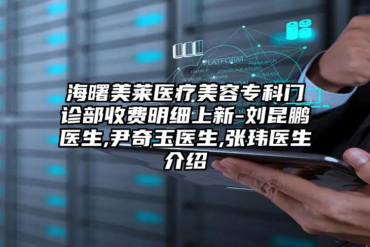 海曙美莱医疗美容专科门诊部收费明细上新-刘昆鹏医生,尹奇玉医生,张玮医生介绍