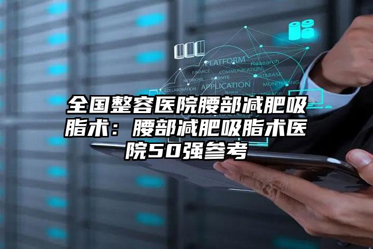 全国整容医院腰部减肥吸脂术:腰部减肥吸脂术医院50强参考