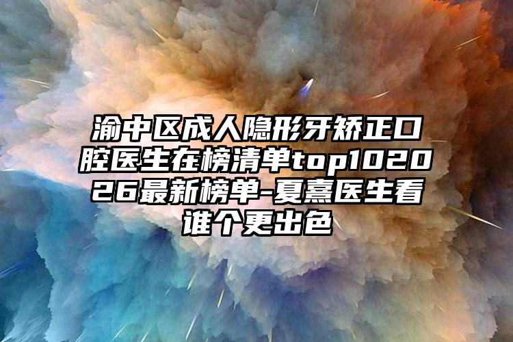 渝中区成人隐形牙矫正口腔医生在榜清单top102026最新榜单-夏熹医生看谁个更出色
