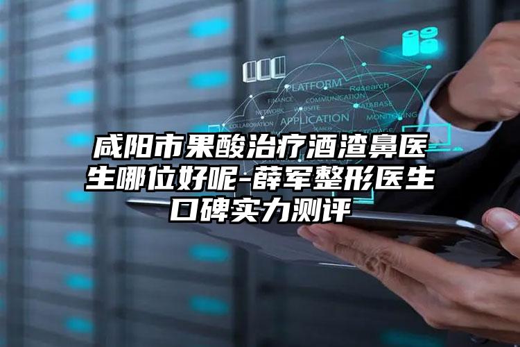 咸阳市果酸治疗酒渣鼻医生哪位好呢-薛军整形医生口碑实力测评