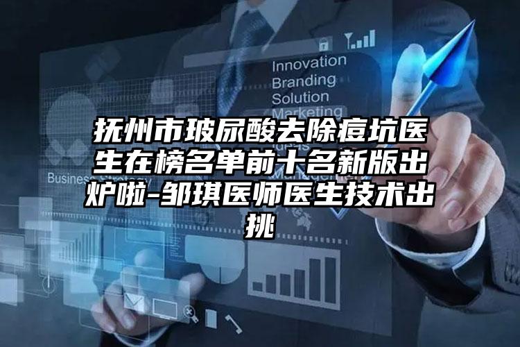 抚州市玻尿酸去除痘坑医生在榜名单前十名新版出炉啦-邹琪医师医生技术出挑