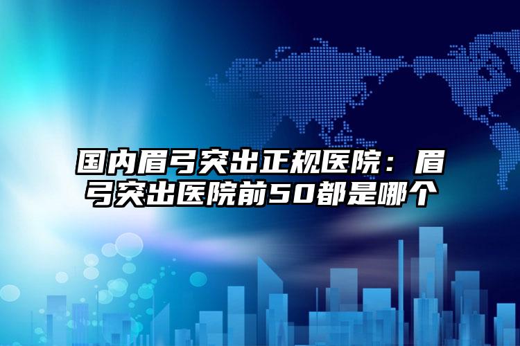 国内眉弓突出正规医院:眉弓突出医院前50都是哪个