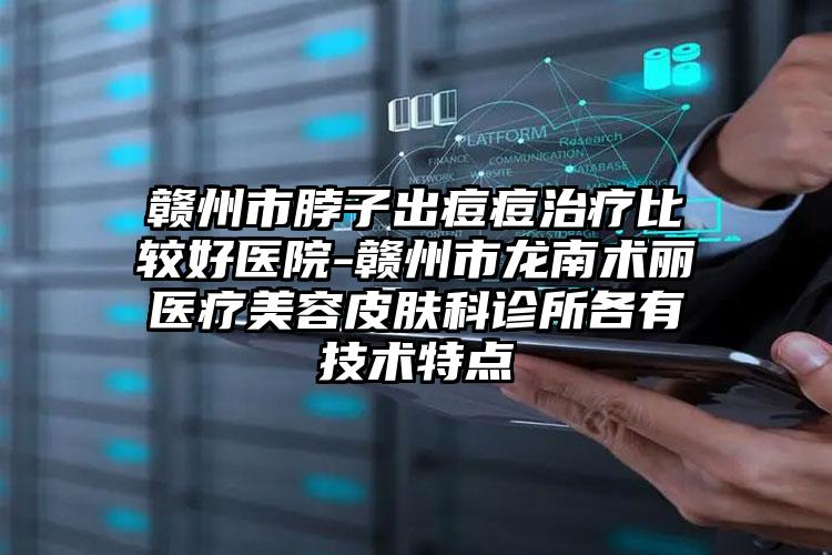 赣州市脖子出痘痘治疗比较好医院-赣州市龙南术丽医疗美容皮肤科诊所各有技术特点